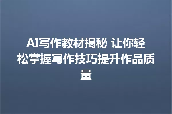 AI写作教材揭秘 让你轻松掌握写作技巧提升作品质量 一