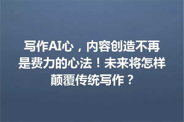 写作AI心，内容创造不再是费力的心法！未来将怎样颠覆传统写作？一