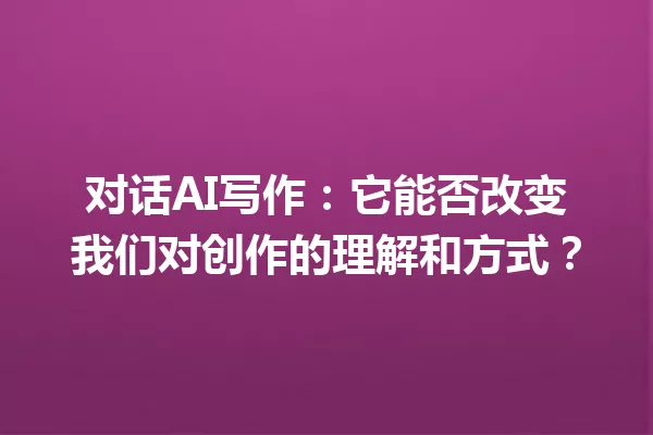 对话AI写作:它能否改变我们对创作的理解和方式?一