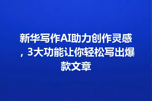 新华写作AI助力创作灵感,3大功能让你轻松写出爆款文章 一