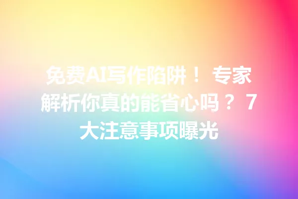 免费AI写作陷阱！专家解析你真的能省心吗？7大注意事项曝光 一