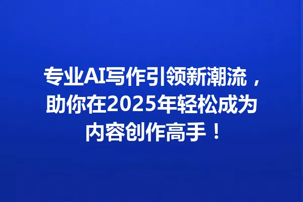 专业AI写作引领新潮流,助你在2025年轻松成为内容创作高手!一