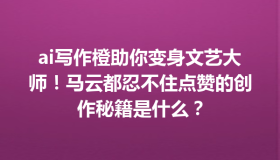ai写作橙助你变身文艺大师！马云都忍不住点赞的创作秘籍是什么？