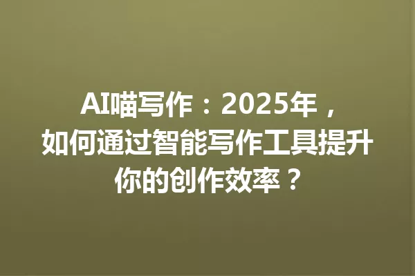 AI喵写作:2025年,如何通过智能写作工具提升你的创作效率?一