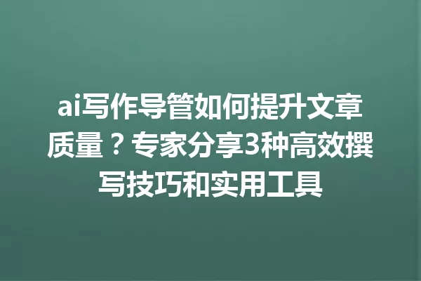 ai写作导管如何提升文章质量?专家分享3种高效撰写技巧和实用工具 一