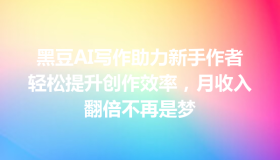 黑豆AI写作助力新手作者轻松提升创作效率，月收入翻倍不再是梦