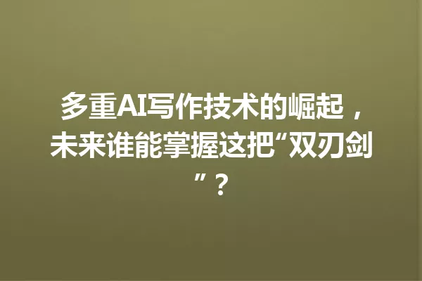 多重 AI 写作技术的崛起,未来谁能掌握这把“双刃剑”?一