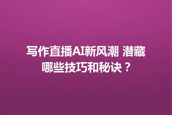 写作直播AI新风潮 潜藏哪些技巧和秘诀?一