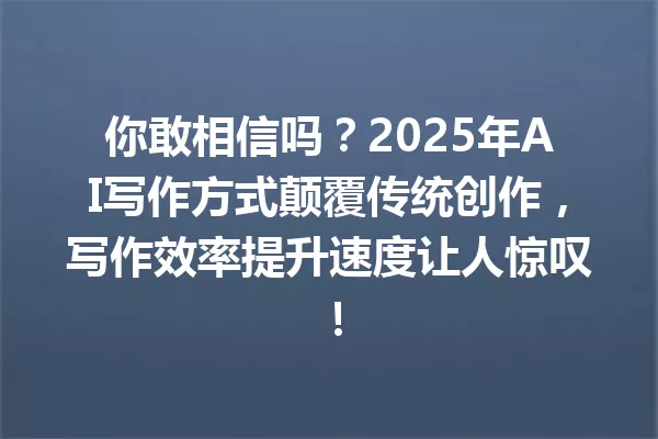 你敢相信吗?2025年AI写作方式颠覆传统创作,写作效率提升速度让人惊叹!一