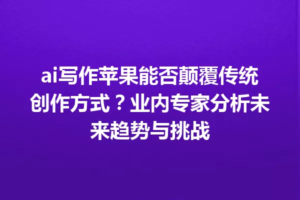ai写作苹果能否颠覆传统创作方式？业内专家分析未来趋势与挑战 一