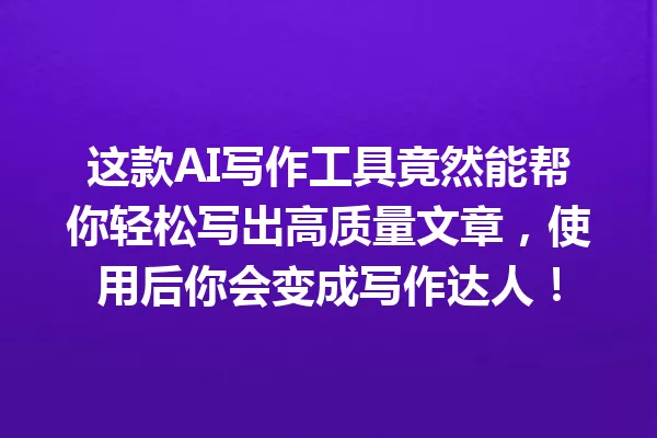 这款AI写作工具竟然能帮你轻松写出高质量文章，使用后你会变成写作达人！一