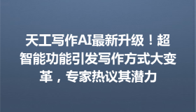 天工写作AI最新升级！超智能功能引发写作方式大变革，专家热议其潜力