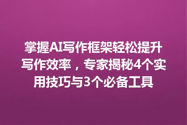 掌握AI写作框架轻松提升写作效率，专家揭秘4个实用技巧与3个必备工具 一
