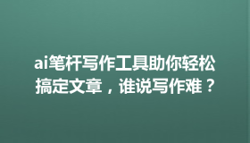 ai笔杆写作工具助你轻松搞定文章，谁说写作难？