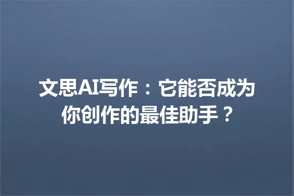 文思AI写作：它能否成为你创作的最佳助手？一