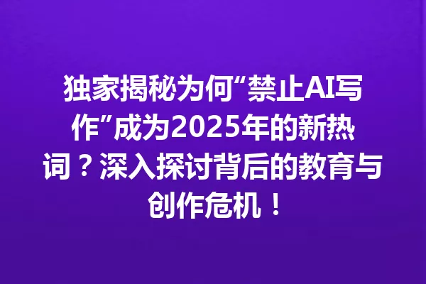 独家揭秘为何“禁止AI写作”成为2025年的新热词?深入探讨背后的教育与创作危机!一