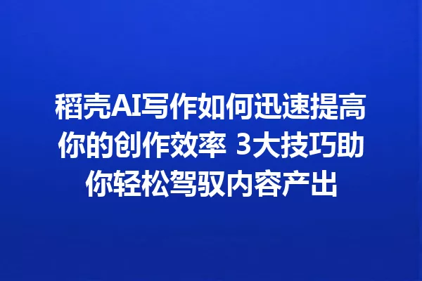 稻壳AI写作如何迅速提高你的创作效率 3大技巧助你轻松驾驭内容产出 一