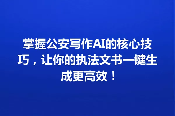 掌握公安写作AI的核心技巧,让你的执法文书一键生成更高效!一