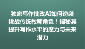 独家写作批改AI如何逆袭挑战传统教师角色！揭秘其提升写作水平的魔力与未来潜力