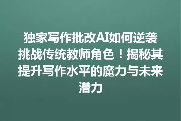 独家写作批改AI如何逆袭挑战传统教师角色！揭秘其提升写作水平的魔力与未来潜力 一