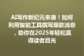 AI写作新纪元来袭！如何利用智能工具撰写爆款消息，助你在2025年轻松赢得读者目光