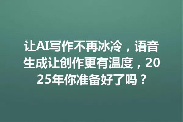 让AI写作不再冰冷，语音生成让创作更有温度，2025年你准备好了吗？一