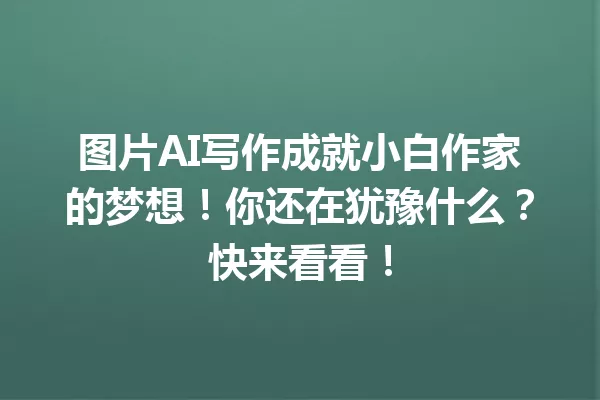 图片AI写作成就小白作家的梦想！你还在犹豫什么？快来看看！一