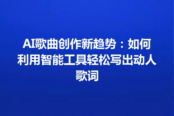 AI歌曲创作新趋势：如何利用智能工具轻松写出动人歌词 一