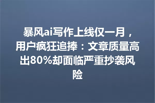 暴风ai写作上线仅一月,用户疯狂追捧:文章质量高出80%却面临严重抄袭风险 一