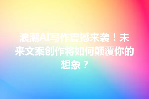 浪潮AI写作震撼来袭!未来文案创作将如何颠覆你的想象?一
