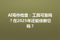 AI写作检查：工具可靠吗？在2025年还能依赖它吗？