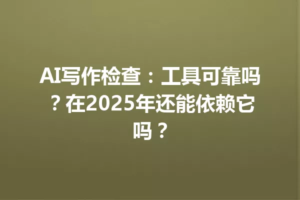 AI写作检查：工具可靠吗？在2025年还能依赖它吗？一