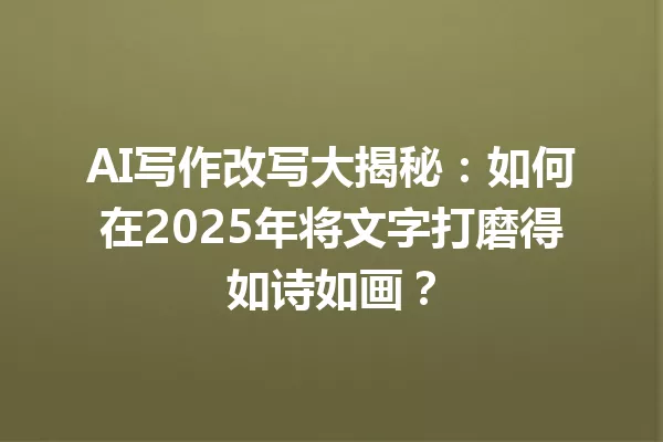 AI写作改写大揭秘：如何在2025年将文字打磨得如诗如画？一