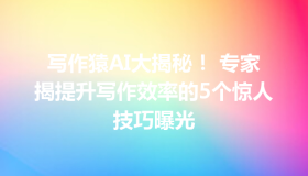 写作猿AI大揭秘！ 专家揭提升写作效率的5个惊人技巧曝光