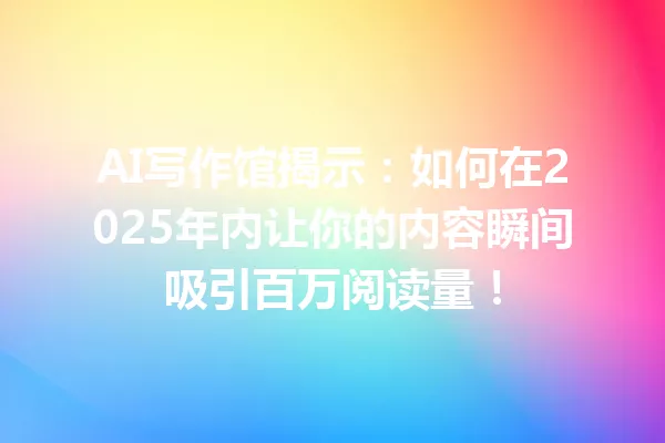 AI写作馆揭示：如何在2025年内让你的内容瞬间吸引百万阅读量！一