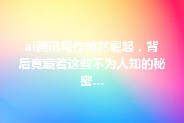 ai腾讯写作悄然崛起,背后竟藏着这些不为人知的秘密… 一