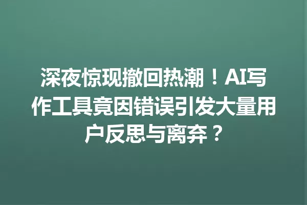 深夜惊现撤回热潮!AI写作工具竟因错误引发大量用户反思与离弃?一