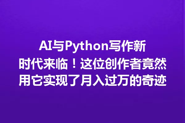 AI与Python写作新时代来临!这位创作者竟然用它实现了月入过万的奇迹 一