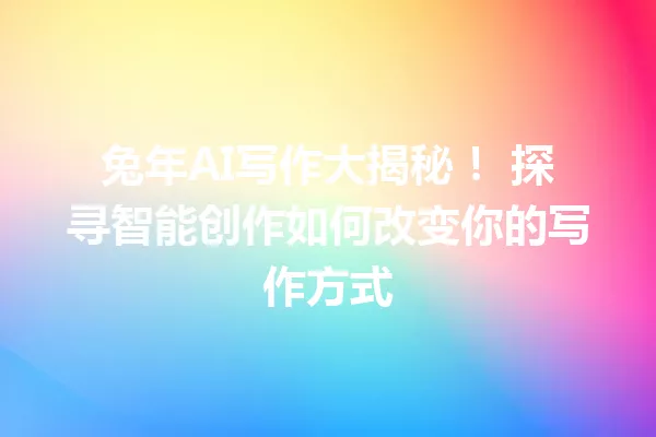 兔年 AI 写作大揭秘！探寻智能创作如何改变你的写作方式 一