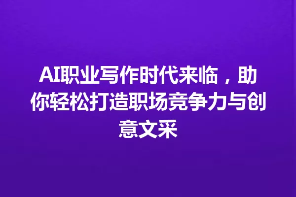 AI职业写作时代来临，助你轻松打造职场竞争力与创意文采 一