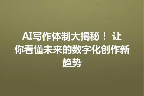 AI写作体制大揭秘！让你看懂未来的数字化创作新趋势 一