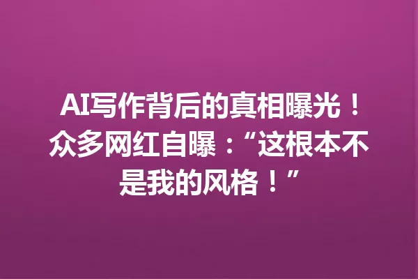 AI写作背后的真相曝光!众多网红自曝:“这根本不是我的风格!”一