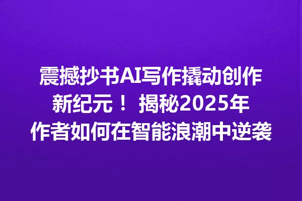 震撼抄书AI写作撬动创作新纪元!揭秘2025年作者如何在智能浪潮中逆袭 一
