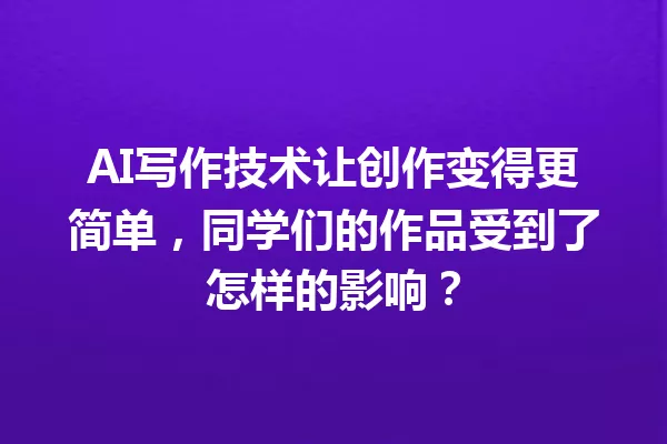 AI写作技术让创作变得更简单,同学们的作品受到了怎样的影响?一