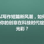 AI写作短篇新风潮，如何让你的创意在科技时代绽放光彩？