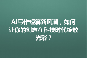 AI写作短篇新风潮，如何让你的创意在科技时代绽放光彩？