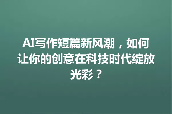 AI写作短篇新风潮,如何让你的创意在科技时代绽放光彩?一