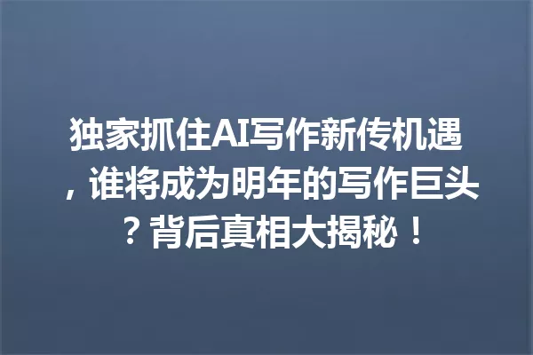 独家抓住AI写作新传机遇,谁将成为明年的写作巨头?背后真相大揭秘!一