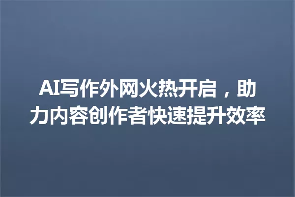 AI写作外网火热开启，助力内容创作者快速提升效率 一
