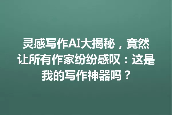 灵感写作AI大揭秘,竟然让所有作家纷纷感叹:这是我的写作神器吗?一